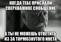 когда тебе прислали сверхважное сообщение а ты не можешь ответить из за тормознутого инета