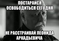 Постарайся освободиться сегодня Не расстраивай леонида аркадьевича