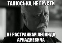 Танюська, не грусти Не растраивай леонида аркадиевича