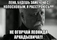 Лена, будешь замечена с Колосковым, я расстроюсь!!!! Не огорчай Леонида Аркадьевича!!!