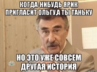 Когда-нибудь Ярик пригласит Ольгу,а ты Таньку Но это уже совсем другая история