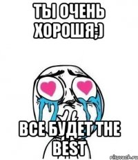 Ты очень хорошя;) Все будет the best