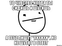 То чувство когда ты сидишь и шутишь А тебе пишут "хихихи", но не шутят в ответ