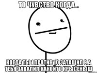 То чувство когда... когда ты 1 против 10 затащил 9 а тебя завалил какойто крысеныш