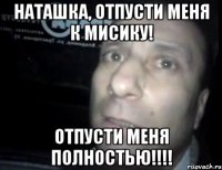 Наташка, отпусти меня к Мисику! Отпусти меня полностью!!!!