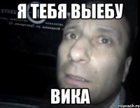 Я тебя выебу Вика