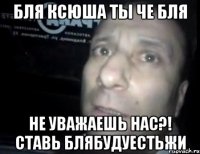 бля ксюша ты че бля не уважаешь нас?! ставь блябудуестьжи