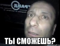  ты сможешь?