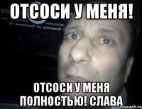 отсоси у меня! отсоси у меня полностью! слава