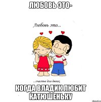 любовь это- Когда Владик любит Катюшеньку