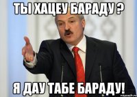 Ты хацеу бараду ? Я дау табе бараду!