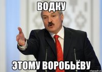 Водку Этому Воробьёву