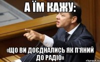 А їм кажу: «Що ви доєднались як п'яний до радіо»