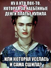 Ну а кто лох-то, которая за наебённые денги платье купила , или которая уселась и сама сшила?