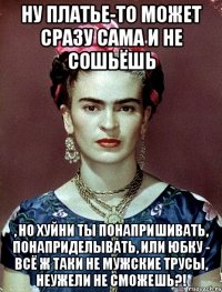 Ну платье-то может сразу сама и не сошьёшь , но хуйни ты понапришивать, понаприделывать, или юбку - всё ж таки не мужские трусы, неужели не сможешь?!