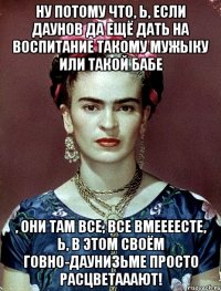 Ну потому что, Ь, если даунов да ещё дать на воспитание такому мужыку или такой бабе , они там все, все вмеееесте, Ь, в этом своём говно-даунизьме просто расцветааают!