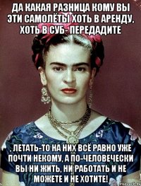 Да какая разница кому вы эти самолёты хоть в аренду, хоть в суб- передадите , летать-то на них всё равно уже почти некому, а по-человечески вы ни жить, ни работать и не можете и не хотите!