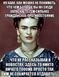 Ну каак, как можно не понимать, что чем больше вы их сюда запускаете, тем сильнее гражданское противостояние , что не рассказывай в новостях, здесь-то никто ничего тоооже просто так им не собирается отдавать!