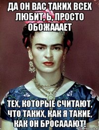 Да он вас таких всех любит, Ь, просто обожааает тех, которые считают, что таких, как я такие, как он бросааают!