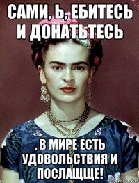 Сами, Ь, ебитесь и донатьтесь , в мире есть удовольствия и послащще!