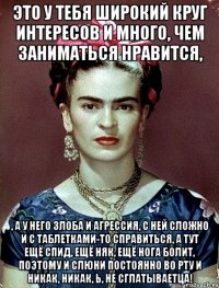 Это у тебя широкий круг интересов и много, чем заниматься нравится, , а у него злоба и агрессия, с ней сложно и с таблетками-то справиться, а тут ещё спид, ещё няк, ещё нога болит, поэтому и слюни постоянно во рту и никак, никак, Ь, не сглатываетца!