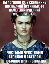 Ты погляди-ка, у скольких у них на фоне истинных-то намерений и деяний модным стало чистыми чувствами великой и светлой любовию прикрыватца!