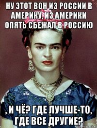 Ну этот вон из России в Америку, из Америки опять сбежал в Россию , и чё? Где лучше-то, где все другие?