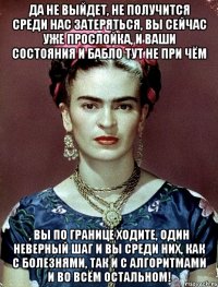 Да не выйдет, не получится среди нас затеряться, вы сейчас уже прослойка, и ваши состояния и бабло тут не при чём , вы по границе ходите, один неверный шаг и вы среди них, как с болезнями, так и с алгоритмами и во всём остальном!