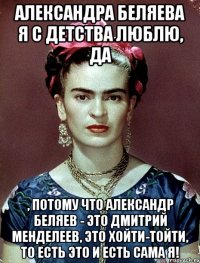 Александра Беляева я с детства люблю, да , потому что Александр Беляев - это Дмитрий Менделеев, это Хойти-Тойти, то есть это и есть сама я!