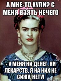 А мне-то хули? С меня взять нечего - у меня ни денег, ни лекарств, я на них не сижу, нету!