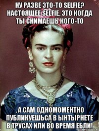 Ну разве это-то selfie? Настоящее selfie, это когда ты снимаешь кого-то , а сам одномоментно публикуешьса в ынтырнете в трусах или во время ебли!