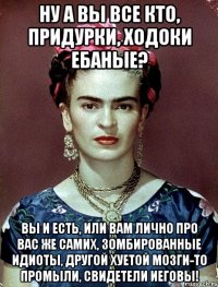 Ну а вы все кто, придурки, ходоки ебаные? Вы и есть, или вам лично про вас же самих, зомбированные идиоты, другой хуетой мозги-то промыли, Свидетели Иеговы!