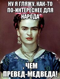 Ну я гляжу, как-то по-интереснее для народа , чем превед-медведа!