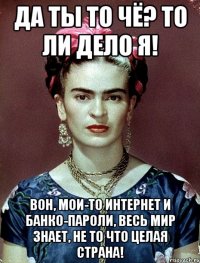 Да ты то чё? То ли дело я! Вон, мои-то интернет и банко-пароли, весь мир знает, не то что целая страна!