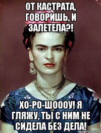 От кастрата, говоришь, и залетела?! Хо-ро-шоооу! Я гляжу, ты с ним не сидела без дела!