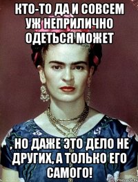 Кто-то да и совсем уж неприлично одеться может , но даже это дело не других, а только его самого!