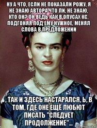 Ну а что, если не показали рожу, я не знаю автора что ли, не знаю, кто он? Он ведь как в опусах КС, подгоняя под ему нужное, менял слова в предложении , так и здесь настарался, Ь, в том, где оне ещё любют писать "следует продолжение"...