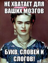 не хватает для ваших мозгов букв, словей и слогов!