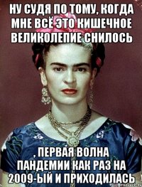 Ну судя по тому, когда мне всё это кишечное великолепие снилось , первая волна пандемии как раз на 2009-ый и приходилась