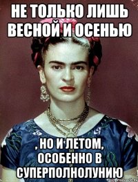 Не только лишь весной и осенью , но и летом, особенно в суперполнолунию