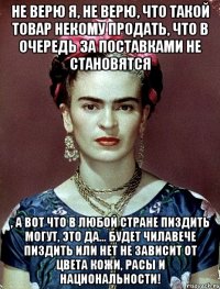 Не верю я, не верю, что такой товар некому продать, что в очередь за поставками не становятся , а вот что в любой стране пиздить могут, это да... будет чилавече пиздить или нет не зависит от цвета кожи, расы и национальности!