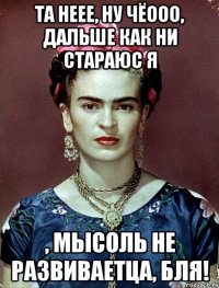 Та неее, ну чёооо, дальше как ни стараюс я , мысоль не развиваетца, бля!