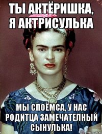 Ты актёришка, я актрисулька Мы споёмса, у нас родитца замечателный сынулька!