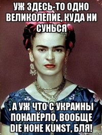 Уж здесь-то одно великолепие, куда ни сунься , а уж что с Украины понапёрло, вообще die hohe Kunst, бля!