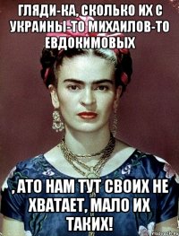 Гляди-ка, сколько их с Украины-то Михаилов-то Евдокимовых , ато нам тут своих не хватает, мало их таких!