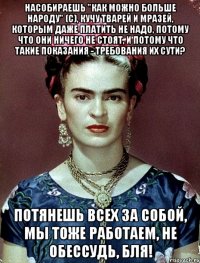 Насобираешь "как можно больше народу" (с), кучу тварей и мразей, которым даже платить не надо, потому что они ничего не стоят, и потому что такие показания - требования их сути? Потянешь всех за собой, мы тоже работаем, не обессудь, бля!