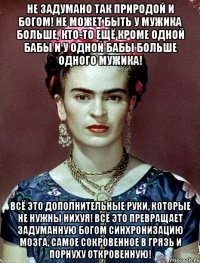 Не задумано так природой и Богом! Не может быть у мужика больше, кто-то ещё кроме одной бабы и у одной бабы больше одного мужика! Всё это дополнительные руки, которые не нужны нихуя! Всё это превращает задуманную Богом синхронизацию мозга, самое сокровенное в грязь и порнуху откровенную!