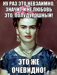 Ну раз это невзаимно, значит и не любовь это, полудурошный! Это же очевидно!