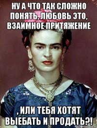 Ну а что так сложно понять, любовь это, взаимное притяжение , или тебя хотят выебать и продать?!