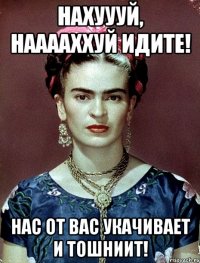 Нахуууй, нааааххуй идите! Нас от вас укачивает и тошниит!